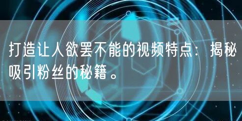 打造让人欲罢不能的视频特点：揭秘吸引粉丝的秘籍。
