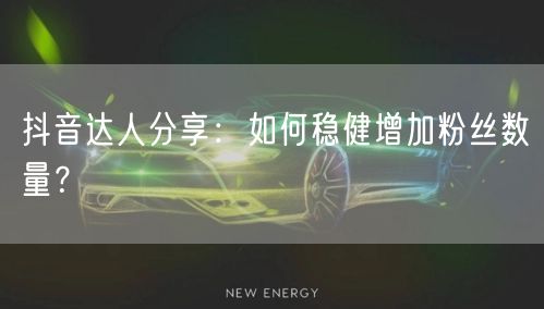 抖音达人分享：如何稳健增加粉丝数量？