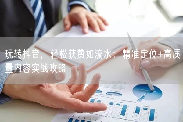 玩转抖音，轻松获赞如流水：精准定位+高质量内容实战攻略