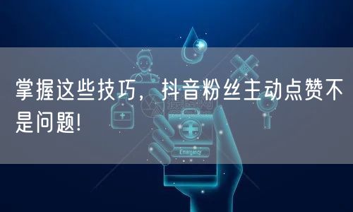 掌握这些技巧，抖音粉丝主动点赞不是问题!