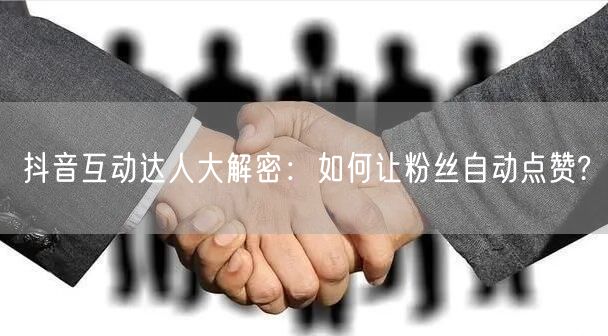 抖音互动达人大解密：如何让粉丝自动点赞?