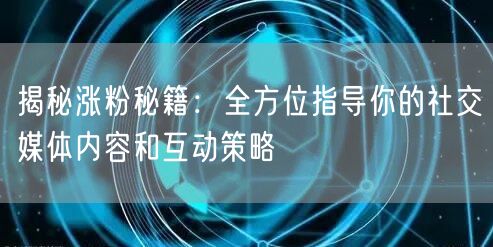 揭秘涨粉秘籍：全方位指导你的社交媒体内容和互动策略