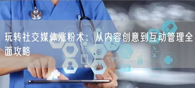 玩转社交媒体涨粉术：从内容创意到互动管理全面攻略