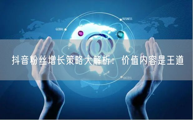 抖音粉丝增长策略大解析：价值内容是王道
