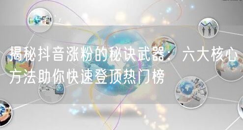 揭秘抖音涨粉的秘诀武器：六大核心方法助你快速登顶热门榜