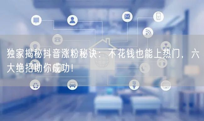 独家揭秘抖音涨粉秘诀：不花钱也能上热门，六大绝招助你成功！