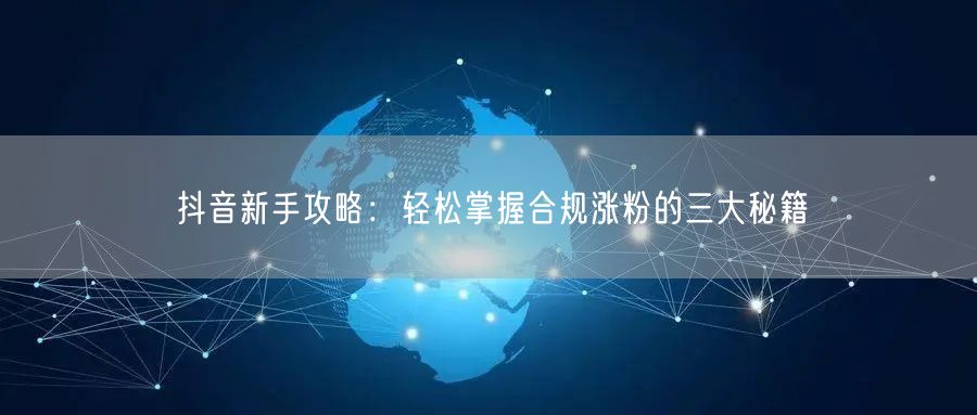 抖音新手攻略：轻松掌握合规涨粉的三大秘籍