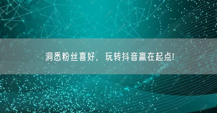 洞悉粉丝喜好，玩转抖音赢在起点!
