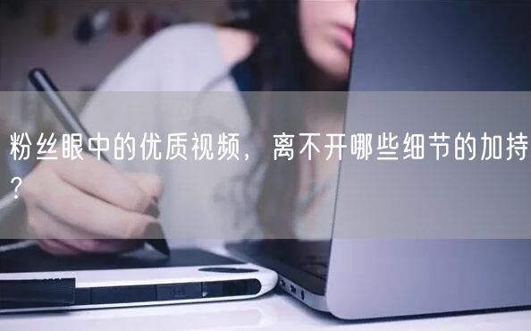 粉丝眼中的优质视频，离不开哪些细节的加持？