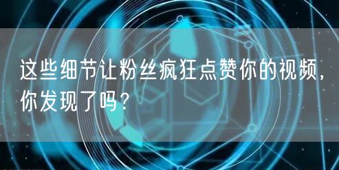 这些细节让粉丝疯狂点赞你的视频，你发现了吗？