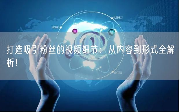 打造吸引粉丝的视频细节：从内容到形式全解析！