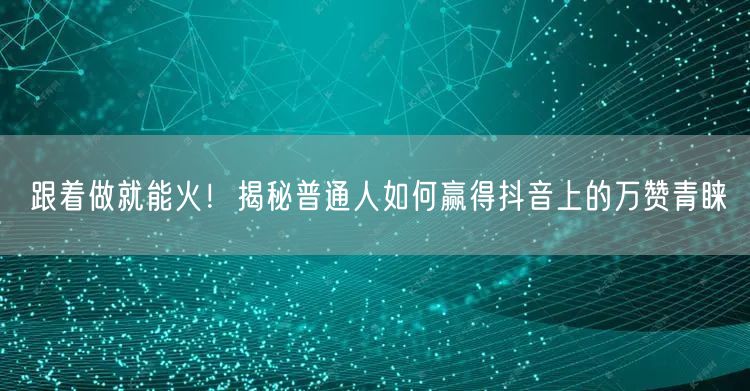 跟着做就能火！揭秘普通人如何赢得抖音上的万赞青睐