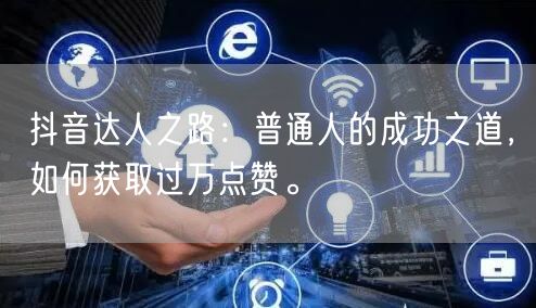 抖音达人之路：普通人的成功之道，如何获取过万点赞。