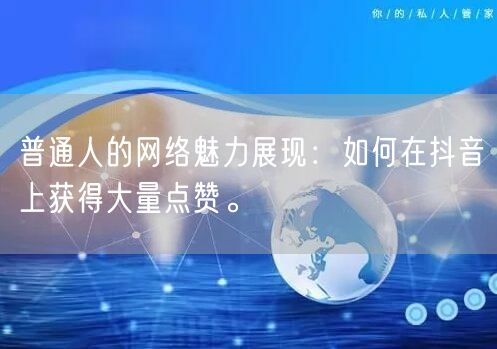 普通人的网络魅力展现：如何在抖音上获得大量点赞。