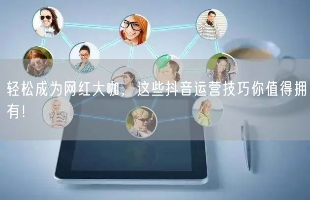 轻松成为网红大咖，这些抖音运营技巧你值得拥有！