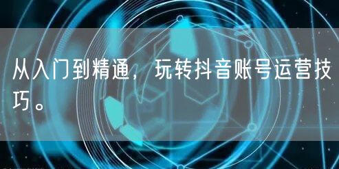 从入门到精通，玩转抖音账号运营技巧。