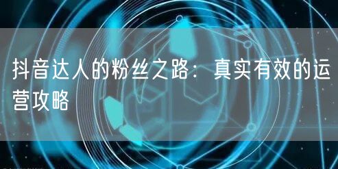 抖音达人的粉丝之路：真实有效的运营攻略