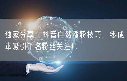 独家分享：抖音自然涨粉技巧，零成本吸引千名粉丝关注！