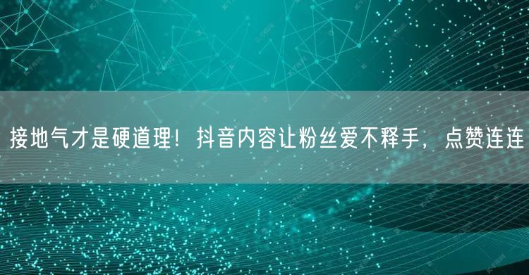 接地气才是硬道理！抖音内容让粉丝爱不释手，点赞连连