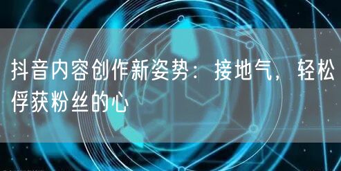 抖音内容创作新姿势：接地气，轻松俘获粉丝的心