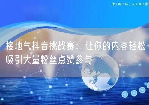 接地气抖音挑战赛：让你的内容轻松吸引大量粉丝点赞参与