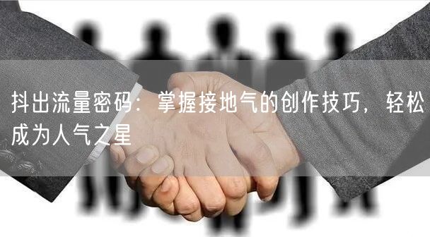 抖出流量密码：掌握接地气的创作技巧，轻松成为人气之星