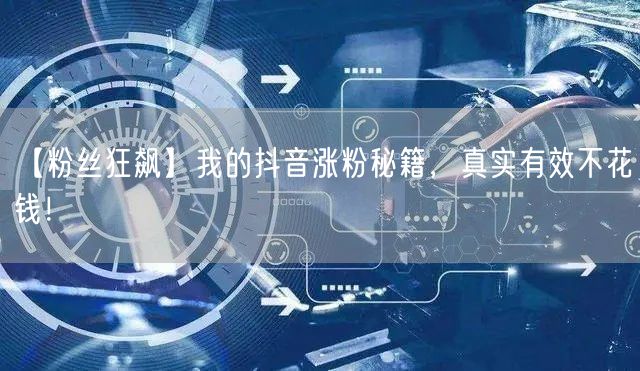 【粉丝狂飙】我的抖音涨粉秘籍，真实有效不花钱！