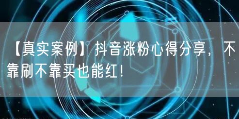 【真实案例】抖音涨粉心得分享，不靠刷不靠买也能红！