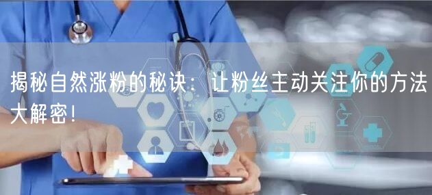 揭秘自然涨粉的秘诀：让粉丝主动关注你的方法大解密！