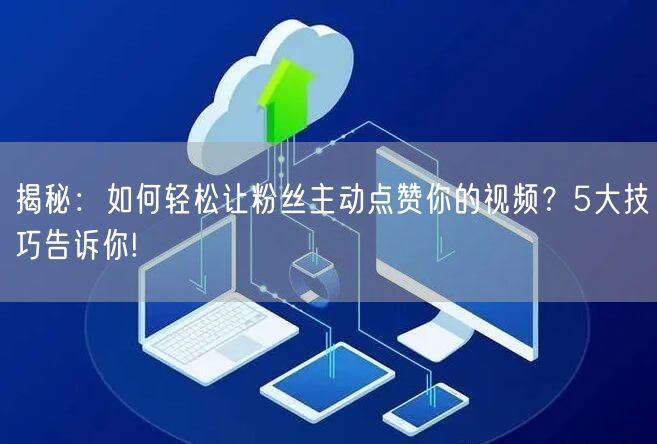 揭秘：如何轻松让粉丝主动点赞你的视频？5大技巧告诉你!