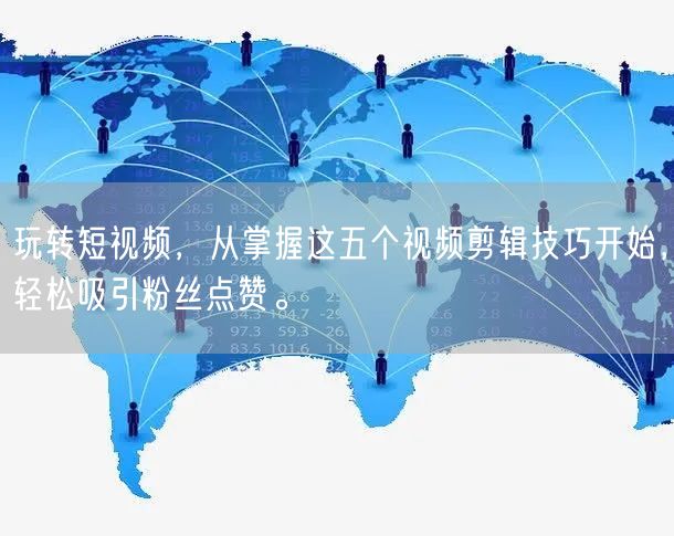 玩转短视频，从掌握这五个视频剪辑技巧开始，轻松吸引粉丝点赞。