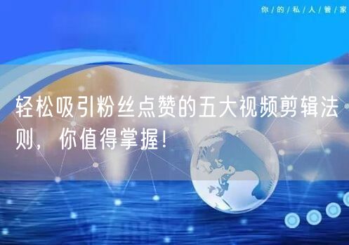 轻松吸引粉丝点赞的五大视频剪辑法则，你值得掌握！