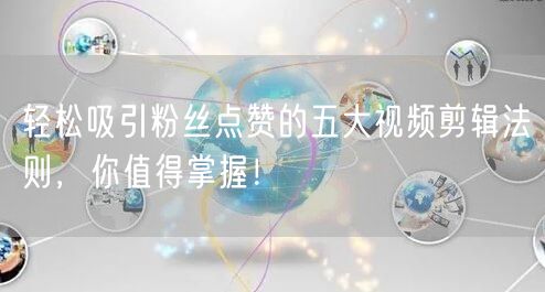 轻松吸引粉丝点赞的五大视频剪辑法则，你值得掌握！