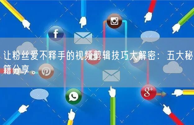 让粉丝爱不释手的视频剪辑技巧大解密：五大秘籍分享。