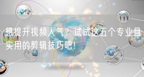 想提升视频人气？试试这五个专业且实用的剪辑技巧吧！