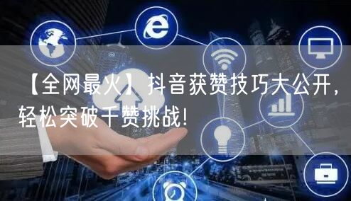【全网最火】抖音获赞技巧大公开，轻松突破千赞挑战!