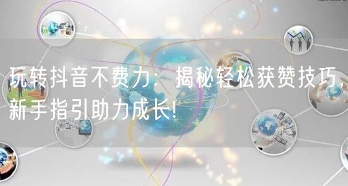 玩转抖音不费力：揭秘轻松获赞技巧，新手指引助力成长!