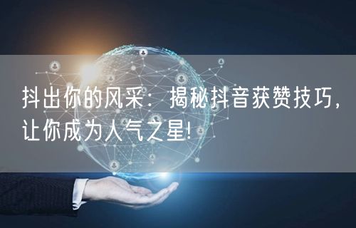 抖出你的风采：揭秘抖音获赞技巧，让你成为人气之星!