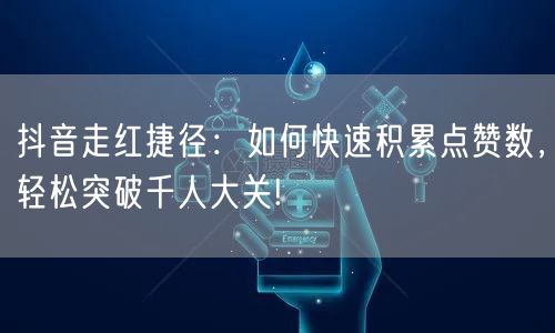 抖音走红捷径：如何快速积累点赞数，轻松突破千人大关!
