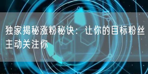 独家揭秘涨粉秘诀：让你的目标粉丝主动关注你