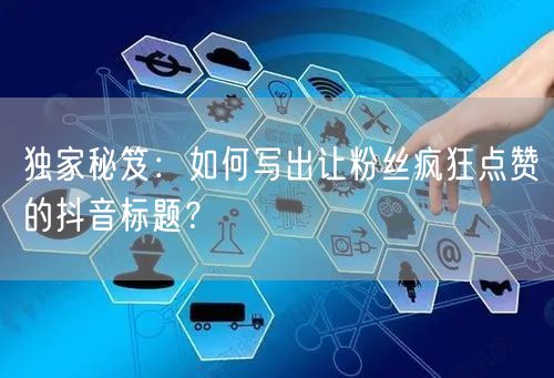 独家秘笈：如何写出让粉丝疯狂点赞的抖音标题？