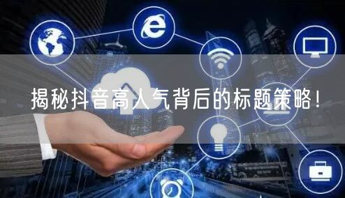 揭秘抖音高人气背后的标题策略！
