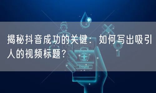 揭秘抖音成功的关键：如何写出吸引人的视频标题？