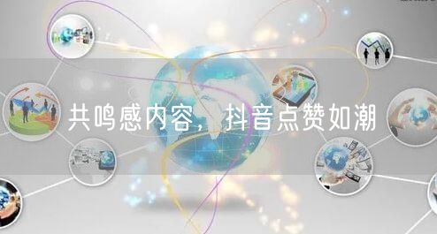 共鸣感内容，抖音点赞如潮