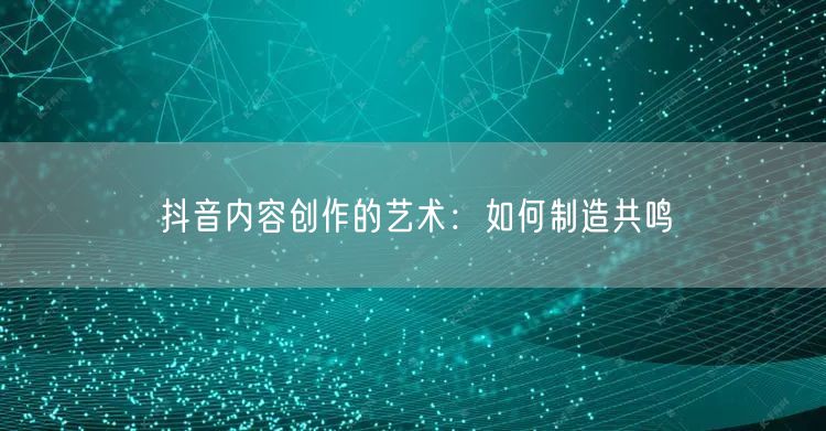 抖音内容创作的艺术：如何制造共鸣