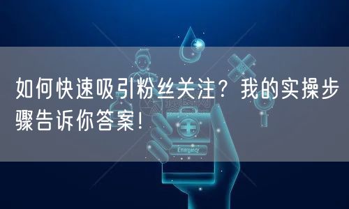如何快速吸引粉丝关注？我的实操步骤告诉你答案！