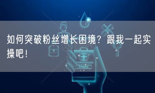 如何突破粉丝增长困境？跟我一起实操吧！