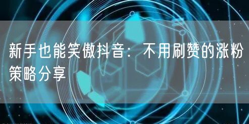 新手也能笑傲抖音：不用刷赞的涨粉策略分享