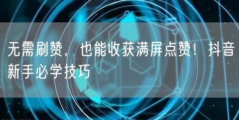 无需刷赞，也能收获满屏点赞！抖音新手必学技巧