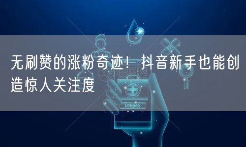 无刷赞的涨粉奇迹！抖音新手也能创造惊人关注度